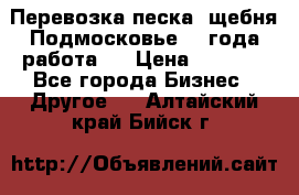 Перевозка песка, щебня Подмосковье, 2 года работа.  › Цена ­ 3 760 - Все города Бизнес » Другое   . Алтайский край,Бийск г.